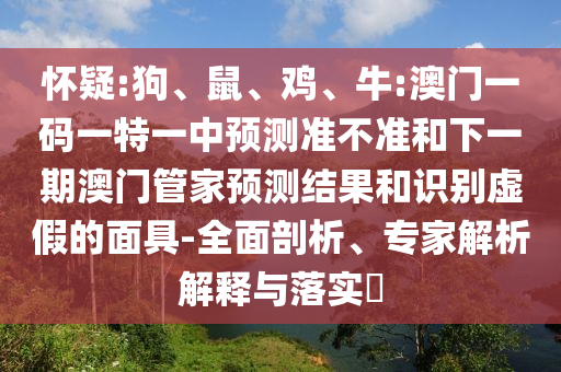懷疑:狗、鼠、雞、牛:澳門一碼一特一中預(yù)測(cè)準(zhǔn)不準(zhǔn)和下一期澳門管家預(yù)測(cè)結(jié)果和識(shí)別虛假的面具-全面剖析、專家解析解釋與落實(shí)?