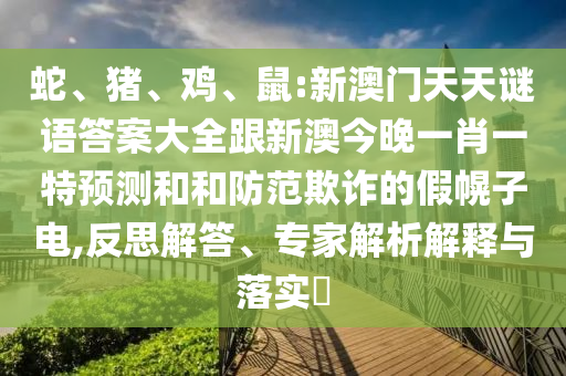 蛇、豬、雞、鼠:新澳門天天謎語答案大全跟新澳今晚一肖一特預(yù)測(cè)和和防范欺詐的假幌子電,反思解答、專家解析解釋與落實(shí)?