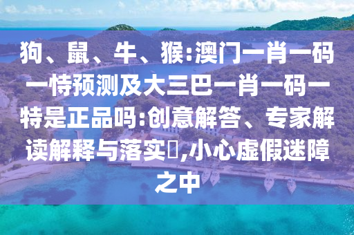 狗、鼠、牛、猴:澳門一肖一碼一恃預測及大三巴一肖一碼一特是正品嗎:創(chuàng)意解答、專家解讀解釋與落實?,小心虛假迷障之中