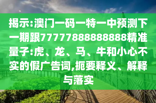 揭示:澳門(mén)一碼一特一中預(yù)測(cè)下一期跟77777888888888精準(zhǔn)量子:虎、龍、馬、牛和小心不實(shí)的假?gòu)V告詞,扼要釋義、解釋與落實(shí)