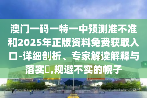 澳門一碼一特一中預(yù)測(cè)準(zhǔn)不準(zhǔn)和2025年正版資料免費(fèi)獲取入口-詳細(xì)剖析、專家解讀解釋與落實(shí)?,規(guī)避不實(shí)的幌子