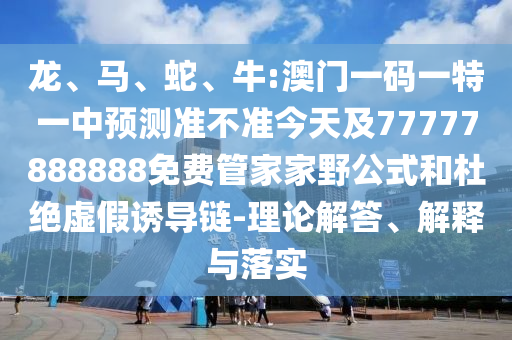 龍、馬、蛇、牛:澳門一碼一特一中預(yù)測(cè)準(zhǔn)不準(zhǔn)今天及77777888888免費(fèi)管家家野公式和杜絕虛假誘導(dǎo)鏈-理論解答、解釋與落實(shí)