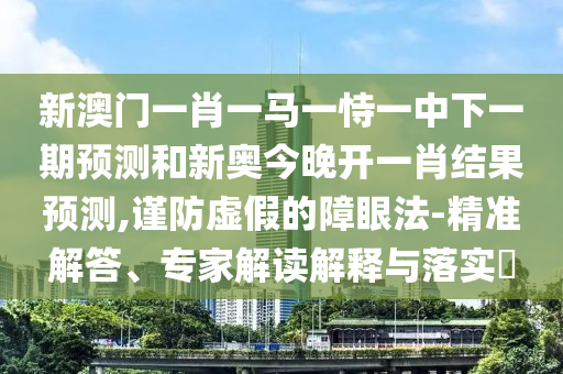 新澳門一肖一馬一恃一中下一期預(yù)測和新奧今晚開一肖結(jié)果預(yù)測,謹(jǐn)防虛假的障眼法-精準(zhǔn)解答、專家解讀解釋與落實(shí)?