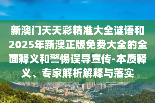 新澳門天天彩精準大全謎語和2025年新澳正版免費大全的全面釋義和警惕誤導宣傳-本質(zhì)釋義、專家解析解釋與落實