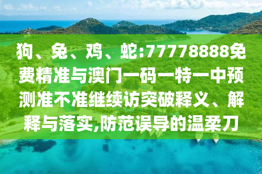 狗、兔、雞、蛇:77778888免費(fèi)精準(zhǔn)與澳門一碼一特一中預(yù)測準(zhǔn)不準(zhǔn)繼續(xù)訪突破釋義、解釋與落實(shí),防范誤導(dǎo)的溫柔刀