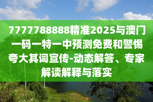 7777788888精準(zhǔn)2025與澳門一碼一特一中預(yù)測(cè)免費(fèi)和警惕夸大其詞宣傳-動(dòng)態(tài)解答、專家解讀解釋與落實(shí)