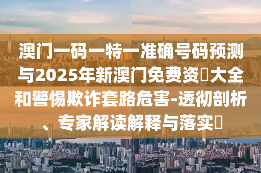 澳門一碼一特一準(zhǔn)確號(hào)碼預(yù)測(cè)與2025年新澳門免費(fèi)資枓大全和警惕欺詐套路危害-透徹剖析、專家解讀解釋與落實(shí)?