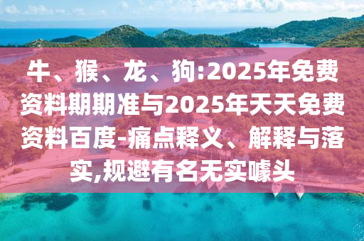 牛、猴、龍、狗:2025年免費(fèi)資料期期準(zhǔn)與2025年天天免費(fèi)資料百度-痛點(diǎn)釋義、解釋與落實(shí),規(guī)避有名無(wú)實(shí)噱頭