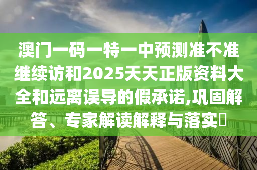 澳門一碼一特一中預(yù)測(cè)準(zhǔn)不準(zhǔn)繼續(xù)訪和2025天天正版資料大全和遠(yuǎn)離誤導(dǎo)的假承諾,鞏固解答、專家解讀解釋與落實(shí)?