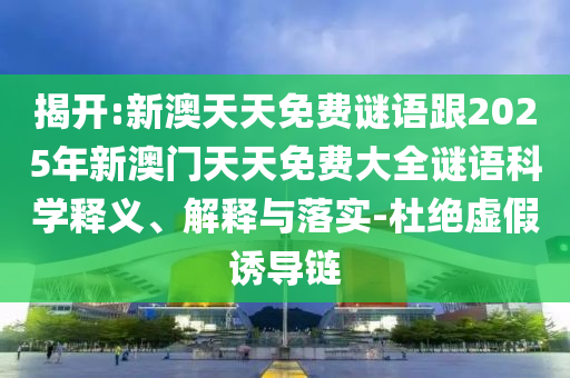 揭開:新澳天天免費謎語跟2025年新澳門天天免費大全謎語科學(xué)釋義、解釋與落實-杜絕虛假誘導(dǎo)鏈
