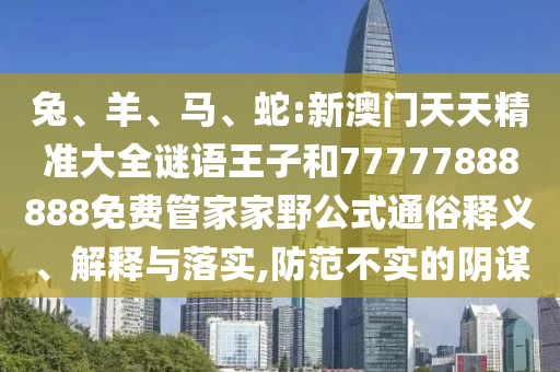 兔、羊、馬、蛇:新澳門天天精準大全謎語王子和77777888888免費管家家野公式通俗釋義、解釋與落實,防范不實的陰謀