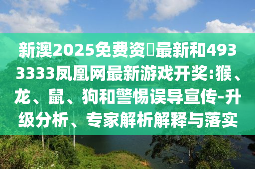 新澳2025免費(fèi)資枓最新和4933333鳳凰網(wǎng)最新游戲開獎:猴、龍、鼠、狗和警惕誤導(dǎo)宣傳-升級分析、專家解析解釋與落實