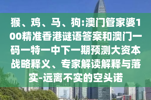 猴、雞、馬、狗:澳門(mén)管家婆100精準(zhǔn)香港謎語(yǔ)答案和澳門(mén)一碼一特一中下一期預(yù)測(cè)大資本戰(zhàn)略釋義、專家解讀解釋與落實(shí)-遠(yuǎn)離不實(shí)的空頭諾