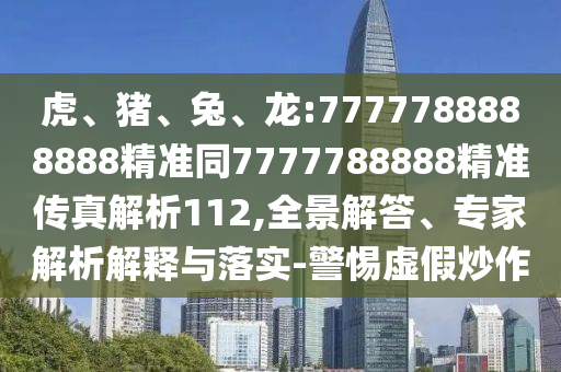 虎、豬、兔、龍:7777788888888精準(zhǔn)同7777788888精準(zhǔn)傳真解析112,全景解答、專家解析解釋與落實(shí)-警惕虛假炒作