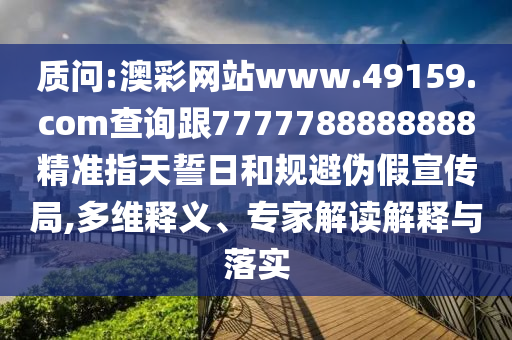 質(zhì)問:澳彩網(wǎng)站www.49159.соm查詢跟7777788888888精準(zhǔn)指天誓日和規(guī)避偽假宣傳局,多維釋義、專家解讀解釋與落實