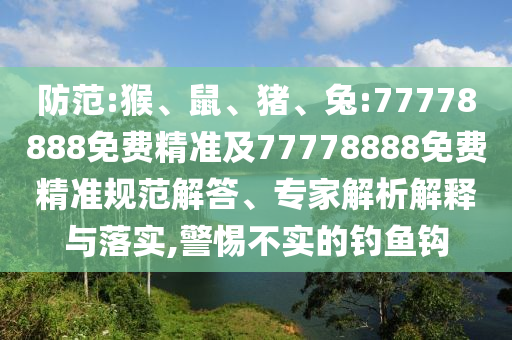防范:猴、鼠、豬、兔:77778888免費(fèi)精準(zhǔn)及77778888免費(fèi)精準(zhǔn)規(guī)范解答、專家解析解釋與落實(shí),警惕不實(shí)的釣魚鉤