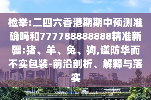 檢舉:二四六香港期期中預(yù)測準(zhǔn)確嗎和777788888888精準(zhǔn)新疆:豬、羊、兔、狗,謹(jǐn)防華而不實包裝-前沿剖析、解釋與落實