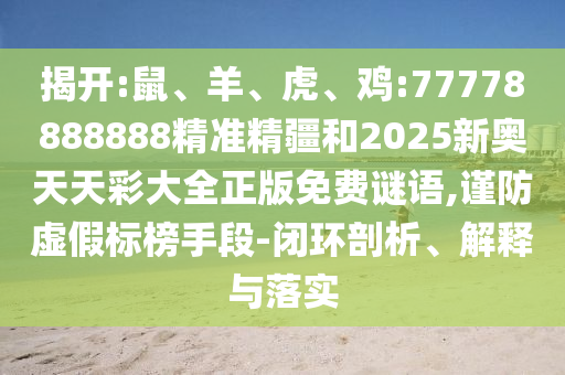 揭開:鼠、羊、虎、雞:77778888888精準(zhǔn)精疆和2025新奧天天彩大全正版免費(fèi)謎語,謹(jǐn)防虛假標(biāo)榜手段-閉環(huán)剖析、解釋與落實(shí)
