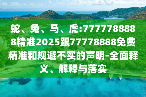 蛇、兔、馬、虎:7777788888精準(zhǔn)2025跟77778888免費(fèi)精準(zhǔn)和規(guī)避不實(shí)的聲明-全面釋義、解釋與落實(shí)