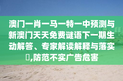 澳門一肖一馬一特一中預(yù)測與新澳門天天免費(fèi)謎語下一期生動解答、專家解讀解釋與落實(shí)?,防范不實(shí)廣告危害