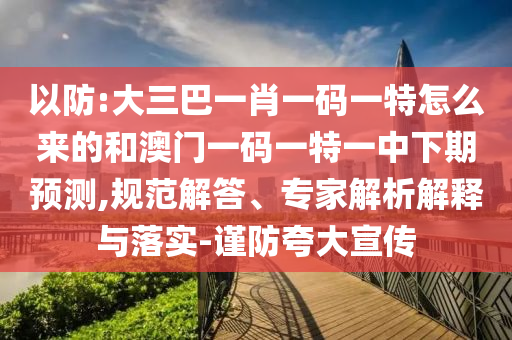 以防:大三巴一肖一碼一特怎么來的和澳門一碼一特一中下期預(yù)測,規(guī)范解答、專家解析解釋與落實(shí)-謹(jǐn)防夸大宣傳