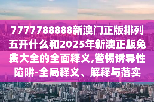 7777788888新澳門正版排列五開什么和2025年新澳正版免費(fèi)大全的全面釋義,警惕誘導(dǎo)性陷阱-全局釋義、解釋與落實(shí)