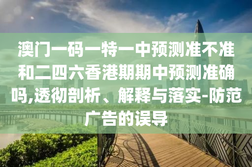 澳門(mén)一碼一特一中預(yù)測(cè)準(zhǔn)不準(zhǔn)和二四六香港期期中預(yù)測(cè)準(zhǔn)確嗎,透徹剖析、解釋與落實(shí)-防范廣告的誤導(dǎo)