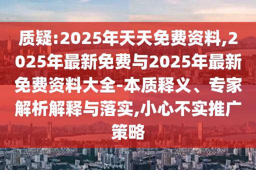 質(zhì)疑:2025年天天免費(fèi)資料,2025年最新免費(fèi)與2025年最新免費(fèi)資料大全-本質(zhì)釋義、專(zhuān)家解析解釋與落實(shí),小心不實(shí)推廣策略