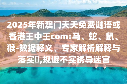 2025年新澳門(mén)天天免費(fèi)謎語(yǔ)或香港王中王com:馬、蛇、鼠、猴-數(shù)據(jù)釋義、專(zhuān)家解析解釋與落實(shí)?,規(guī)避不實(shí)誘導(dǎo)迷宮