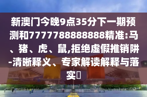新澳門今晚9點(diǎn)35分下一期預(yù)測和7777788888888精準(zhǔn):馬、豬、虎、鼠,拒絕虛假推銷阱-清晰釋義、專家解讀解釋與落實(shí)?