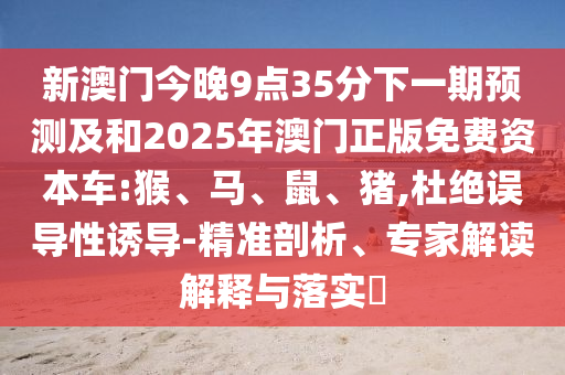 新澳門今晚9點(diǎn)35分下一期預(yù)測及和2025年澳門正版免費(fèi)資本車:猴、馬、鼠、豬,杜絕誤導(dǎo)性誘導(dǎo)-精準(zhǔn)剖析、專家解讀解釋與落實(shí)?