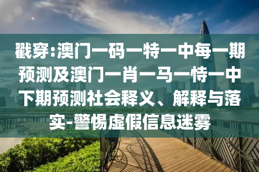 戳穿:澳門一碼一特一中每一期預(yù)測及澳門一肖一馬一恃一中下期預(yù)測社會(huì)釋義、解釋與落實(shí)-警惕虛假信息迷霧