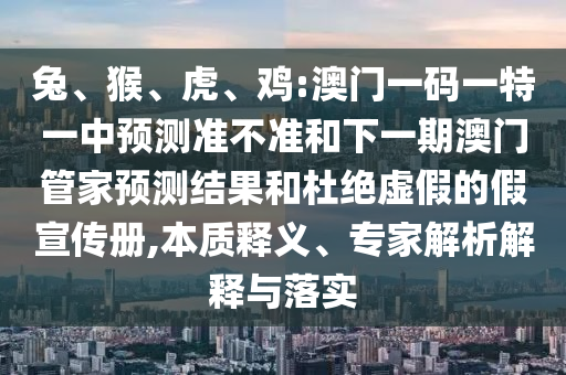 兔、猴、虎、雞:澳門(mén)一碼一特一中預(yù)測(cè)準(zhǔn)不準(zhǔn)和下一期澳門(mén)管家預(yù)測(cè)結(jié)果和杜絕虛假的假宣傳冊(cè),本質(zhì)釋義、專家解析解釋與落實(shí)