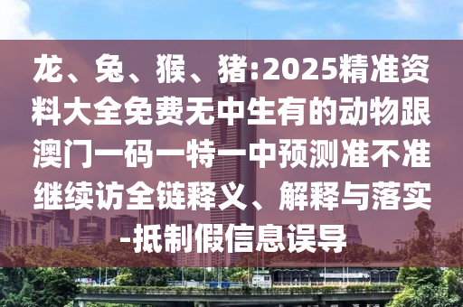 龍、兔、猴、豬:2025精準(zhǔn)資料大全免費(fèi)無中生有的動(dòng)物跟澳門一碼一特一中預(yù)測(cè)準(zhǔn)不準(zhǔn)繼續(xù)訪全鏈釋義、解釋與落實(shí)-抵制假信息誤導(dǎo)