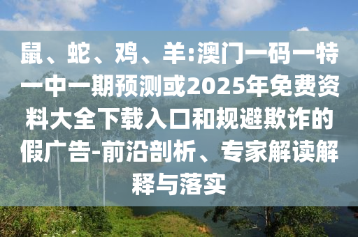 鼠、蛇、雞、羊:澳門一碼一特一中一期預(yù)測(cè)或2025年免費(fèi)資料大全下載入口和規(guī)避欺詐的假?gòu)V告-前沿剖析、專家解讀解釋與落實(shí)