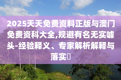2025天天免費(fèi)資料正版與澳門免費(fèi)資科大全,規(guī)避有名無實(shí)噱頭-經(jīng)驗(yàn)釋義、專家解析解釋與落實(shí)?