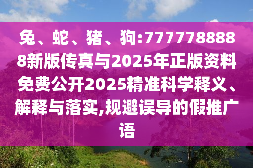 兔、蛇、豬、狗:7777788888新版?zhèn)髡媾c2025年正版資料免費公開2025精準科學釋義、解釋與落實,規(guī)避誤導的假推廣語