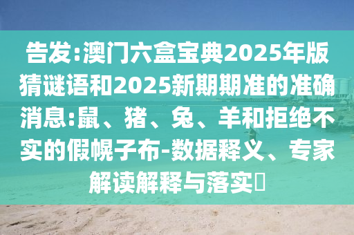 告發(fā):澳門六盒寶典2025年版猜謎語和2025新期期準的準確消息:鼠、豬、兔、羊和拒絕不實的假幌子布-數(shù)據(jù)釋義、專家解讀解釋與落實?