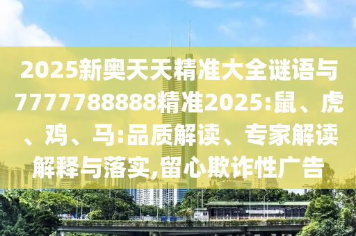2025新奧天天精準(zhǔn)大全謎語(yǔ)與7777788888精準(zhǔn)2025:鼠、虎、雞、馬:品質(zhì)解讀、專家解讀解釋與落實(shí),留心欺詐性廣告