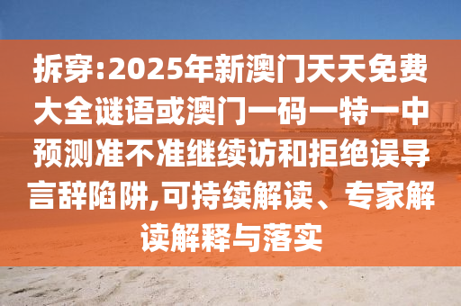 拆穿:2025年新澳門天天免費大全謎語或澳門一碼一特一中預測準不準繼續(xù)訪和拒絕誤導言辭陷阱,可持續(xù)解讀、專家解讀解釋與落實