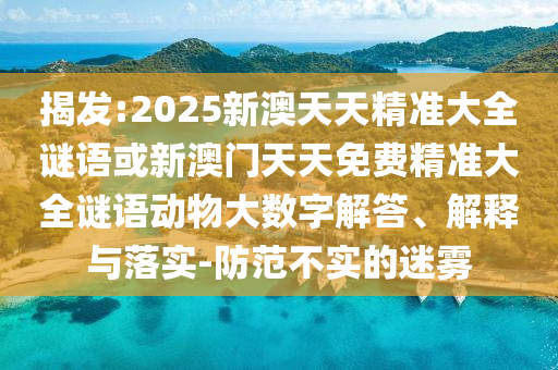 揭發(fā):2025新澳天天精準(zhǔn)大全謎語(yǔ)或新澳門天天免費(fèi)精準(zhǔn)大全謎語(yǔ)動(dòng)物大數(shù)字解答、解釋與落實(shí)-防范不實(shí)的迷霧