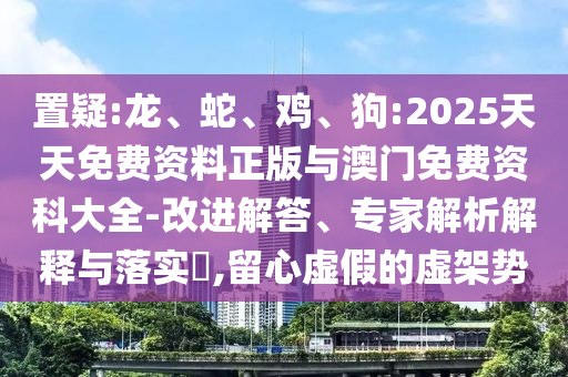 置疑:龍、蛇、雞、狗:2025天天免費資料正版與澳門免費資科大全-改進解答、專家解析解釋與落實?,留心虛假的虛架勢