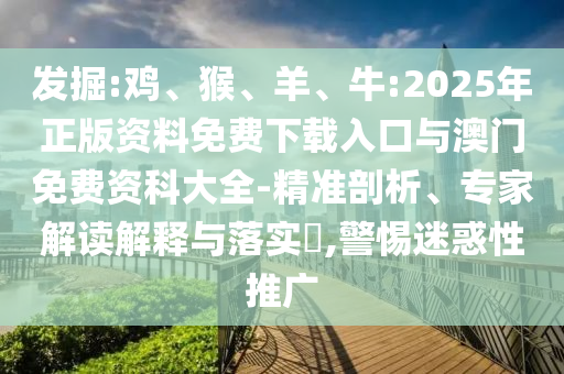 發(fā)掘:雞、猴、羊、牛:2025年正版資料免費下載入口與澳門免費資科大全-精準剖析、專家解讀解釋與落實?,警惕迷惑性推廣