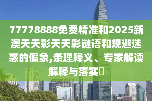 77778888免費精準和2025新澳天天彩天天彩謎語和規(guī)避迷惑的假象,條理釋義、專家解讀解釋與落實?
