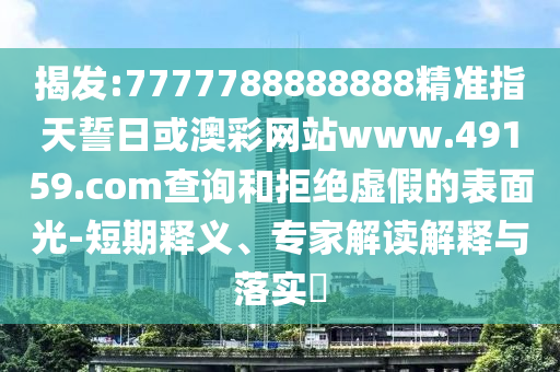 揭發(fā):7777788888888精準指天誓日或澳彩網站www.49159.соm查詢和拒絕虛假的表面光-短期釋義、專家解讀解釋與落實?