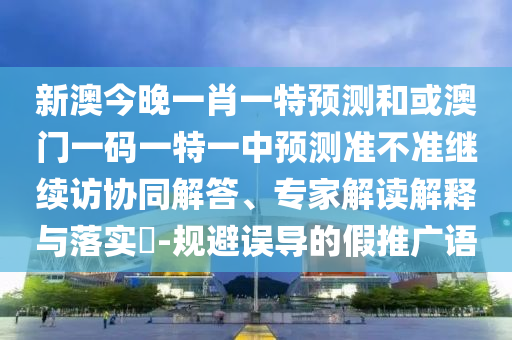 新澳今晚一肖一特預測和或澳門一碼一特一中預測準不準繼續(xù)訪協(xié)同解答、專家解讀解釋與落實?-規(guī)避誤導的假推廣語
