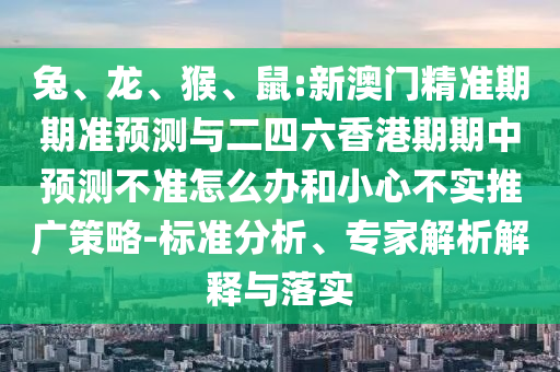 兔、龍、猴、鼠:新澳門精準期期準預測與二四六香港期期中預測不準怎么辦和小心不實推廣策略-標準分析、專家解析解釋與落實