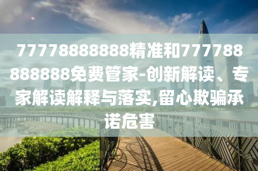 77778888888精準和777788888888免費管家-創(chuàng)新解讀、專家解讀解釋與落實,留心欺騙承諾危害