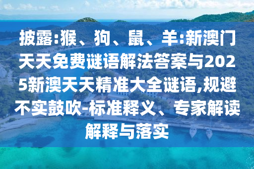 披露:猴、狗、鼠、羊:新澳門天天免費謎語解法答案與2025新澳天天精準大全謎語,規(guī)避不實鼓吹-標準釋義、專家解讀解釋與落實