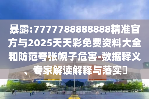 暴露:7777788888888精準官方與2025天天彩免費資料大全和防范夸張幌子危害-數(shù)據(jù)釋義、專家解讀解釋與落實?
